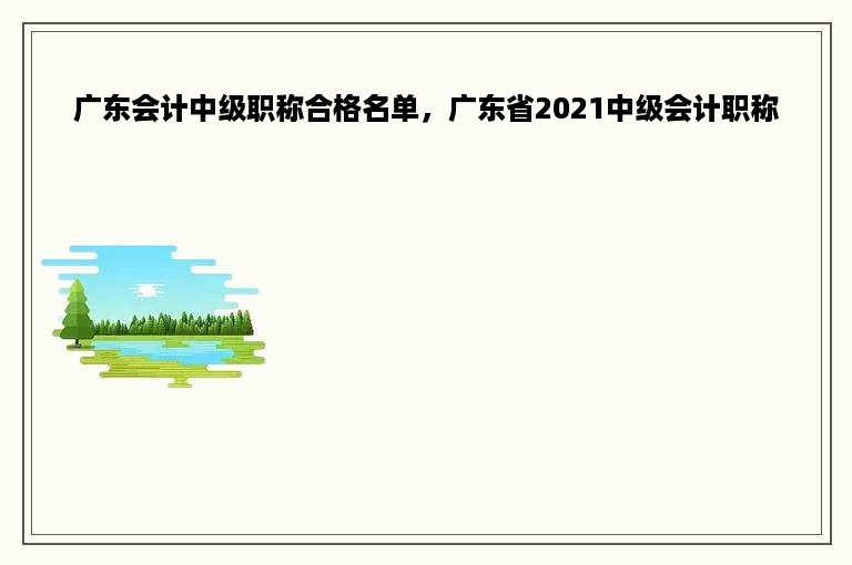 广东会计中级职称合格名单，广东省2021中级会计职称