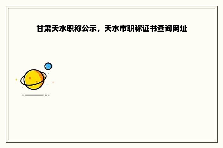 甘肃天水职称公示，天水市职称证书查询网址