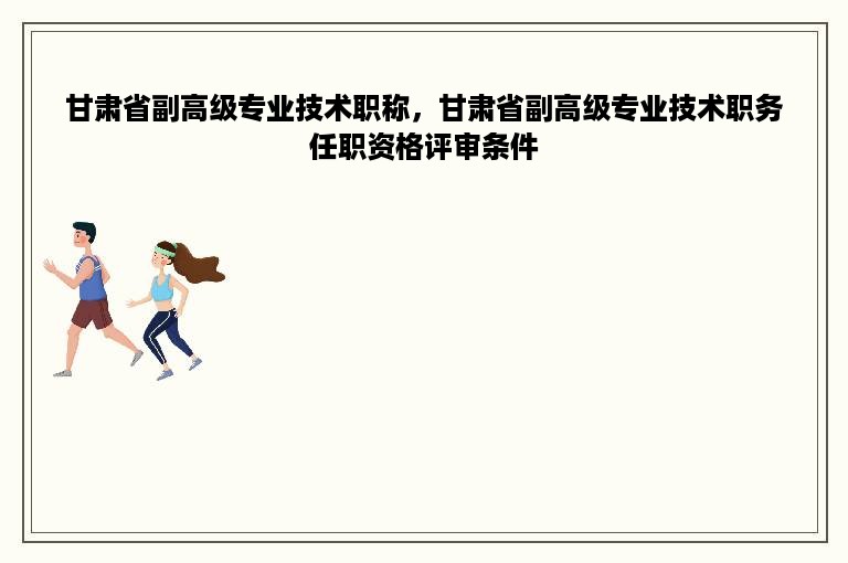 甘肃省副高级专业技术职称，甘肃省副高级专业技术职务任职资格评审条件