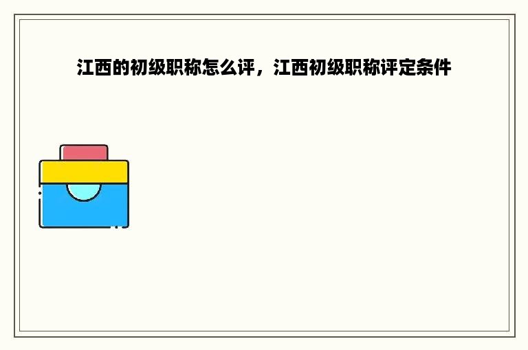 江西的初级职称怎么评，江西初级职称评定条件