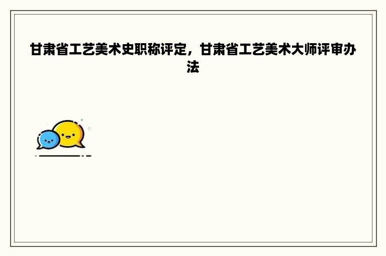 甘肃省工艺美术史职称评定，甘肃省工艺美术大师评审办法