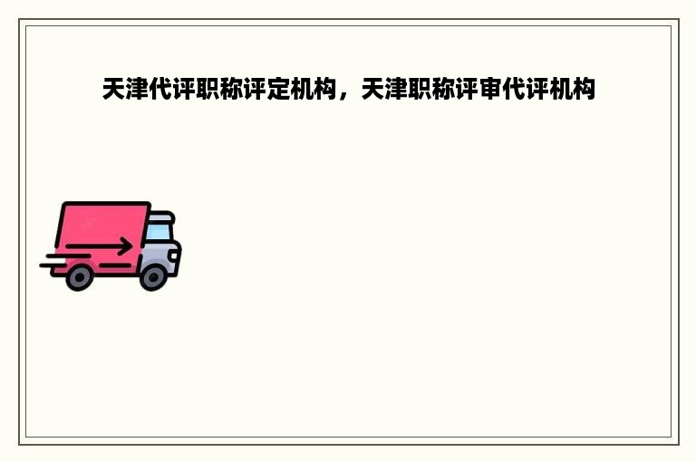 天津代评职称评定机构，天津职称评审代评机构