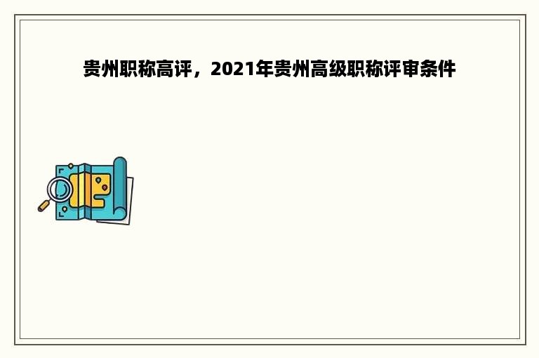 贵州职称高评，2021年贵州高级职称评审条件