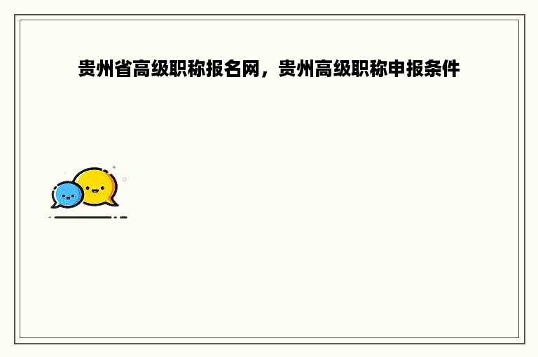 贵州省高级职称报名网，贵州高级职称申报条件