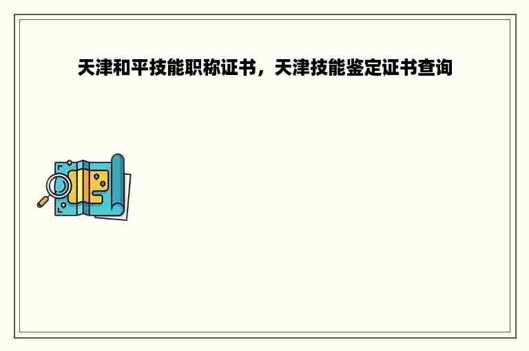 天津和平技能职称证书，天津技能鉴定证书查询