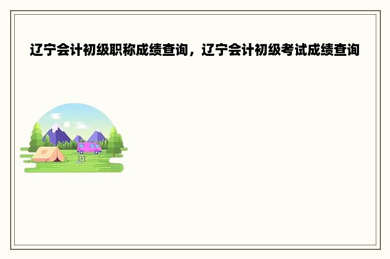 辽宁会计初级职称成绩查询，辽宁会计初级考试成绩查询