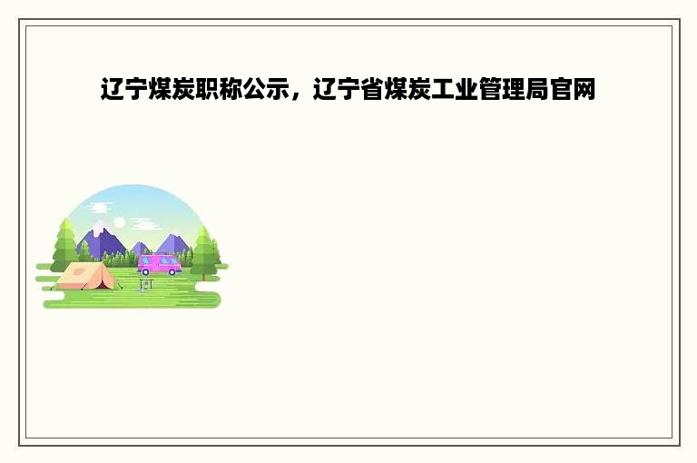 辽宁煤炭职称公示，辽宁省煤炭工业管理局官网