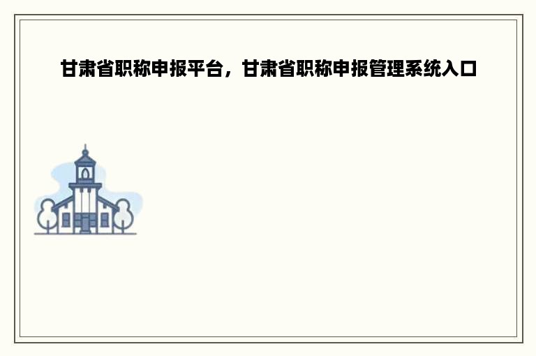 甘肃省职称申报平台，甘肃省职称申报管理系统入口
