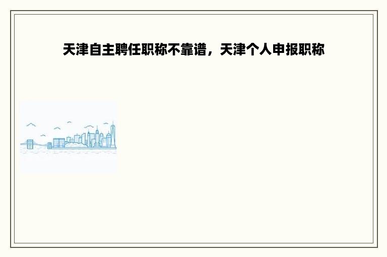 天津自主聘任职称不靠谱，天津个人申报职称