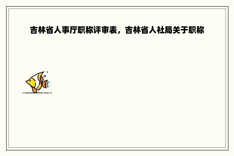 吉林省人事厅职称评审表，吉林省人社局关于职称