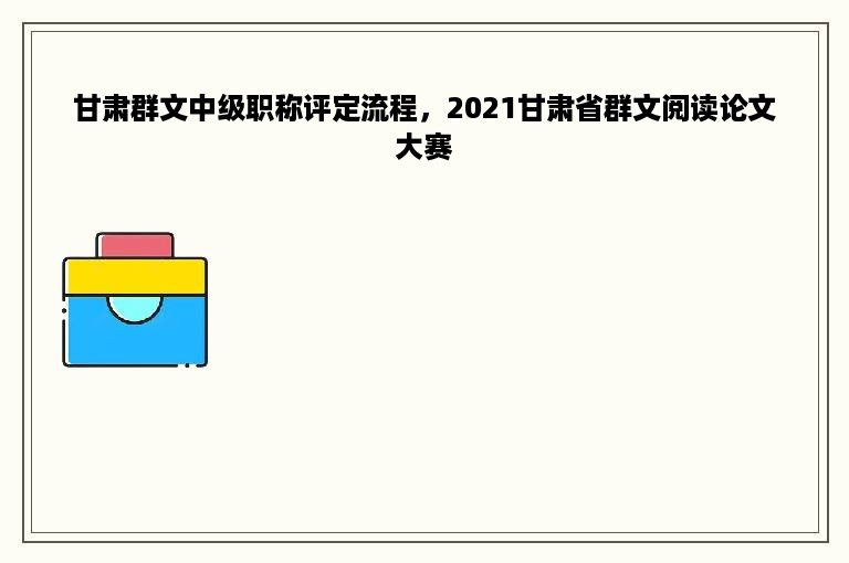 甘肃群文中级职称评定流程，2021甘肃省群文阅读论文大赛