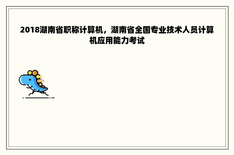 2018湖南省职称计算机，湖南省全国专业技术人员计算机应用能力考试