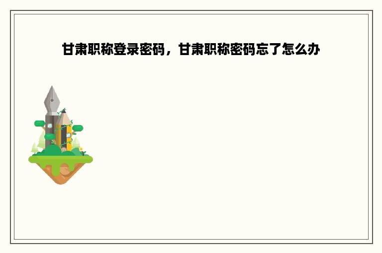 甘肃职称登录密码，甘肃职称密码忘了怎么办