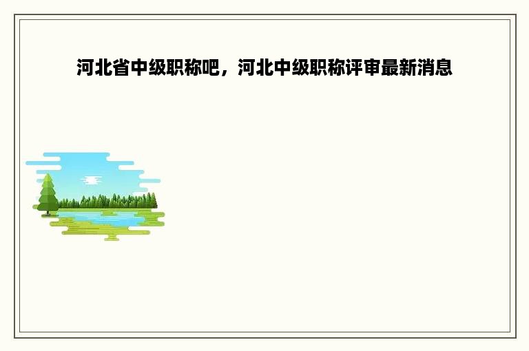 河北省中级职称吧，河北中级职称评审最新消息