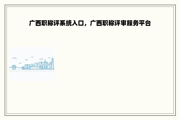 广西职称评系统入口，广西职称评审服务平台