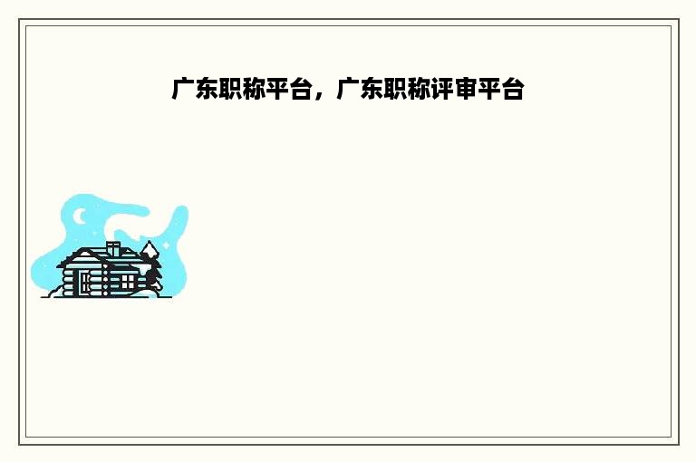 广东职称平台，广东职称评审平台