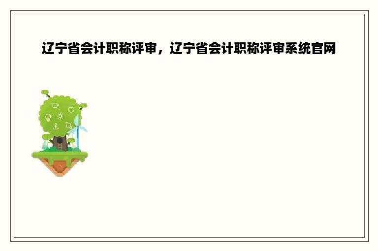 辽宁省会计职称评审，辽宁省会计职称评审系统官网
