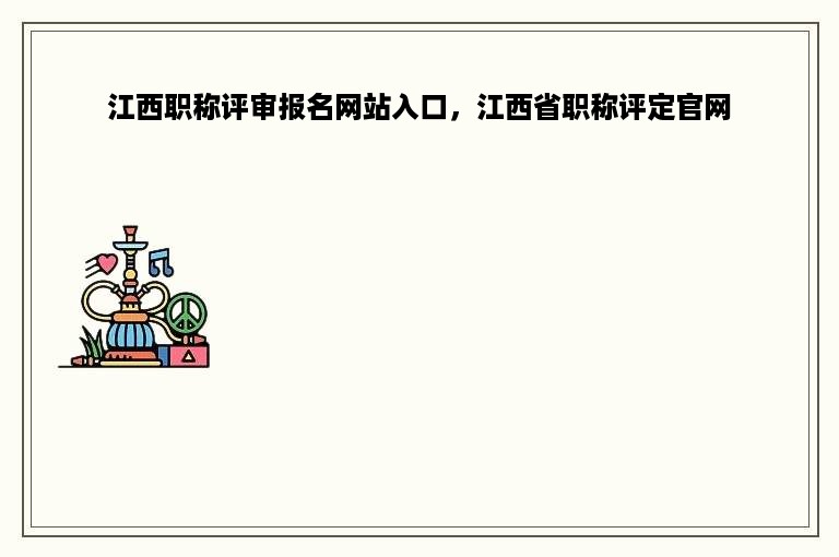 江西职称评审报名网站入口，江西省职称评定官网