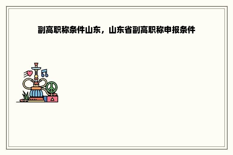 副高职称条件山东，山东省副高职称申报条件