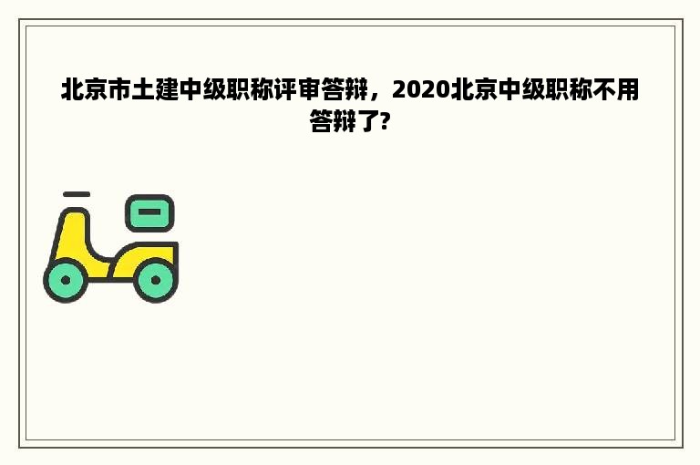 北京市土建中级职称评审答辩，2020北京中级职称不用答辩了?