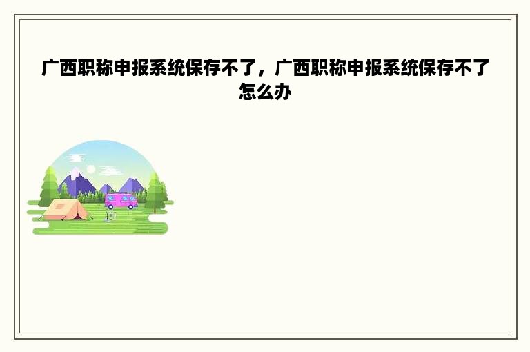 广西职称申报系统保存不了，广西职称申报系统保存不了怎么办