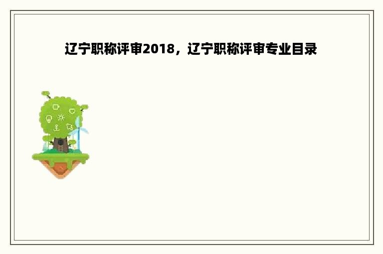 辽宁职称评审2018，辽宁职称评审专业目录