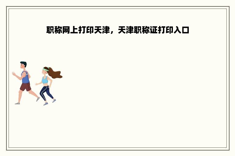职称网上打印天津，天津职称证打印入口