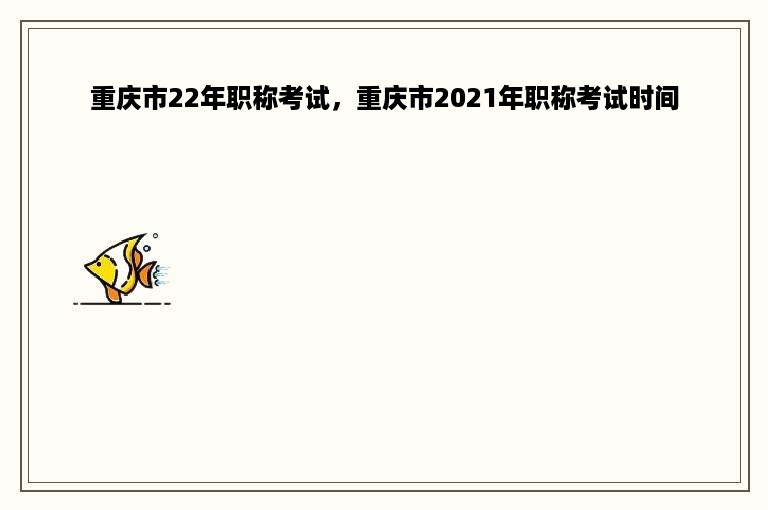重庆市22年职称考试，重庆市2021年职称考试时间