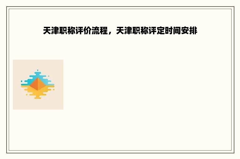 天津职称评价流程，天津职称评定时间安排