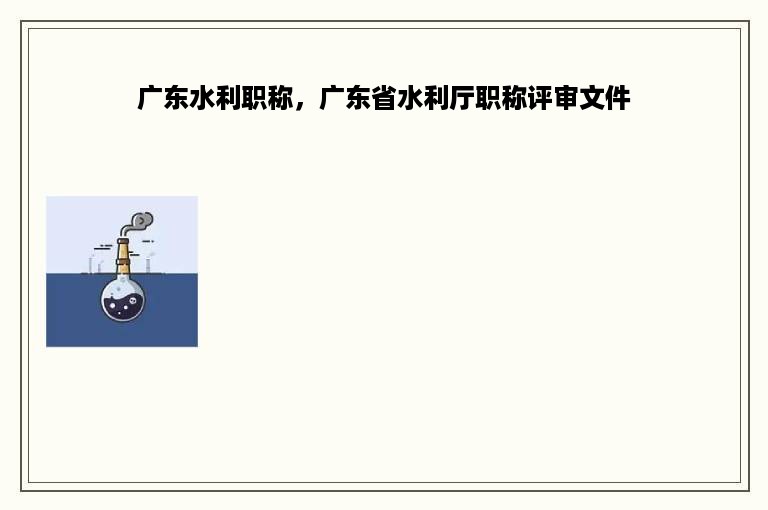 广东水利职称，广东省水利厅职称评审文件