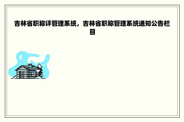 吉林省职称评管理系统，吉林省职称管理系统通知公告栏目