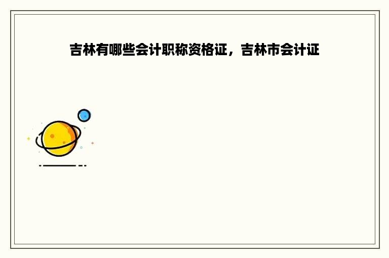 吉林有哪些会计职称资格证，吉林市会计证