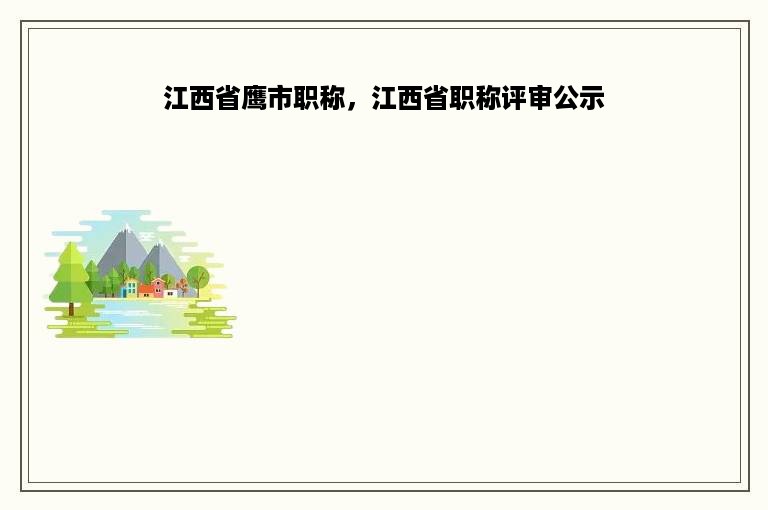 江西省鹰市职称，江西省职称评审公示