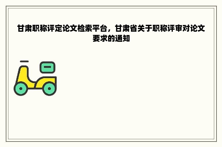 甘肃职称评定论文检索平台，甘肃省关于职称评审对论文要求的通知