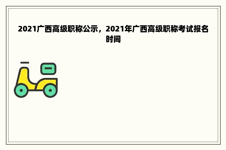 2021广西高级职称公示，2021年广西高级职称考试报名时间