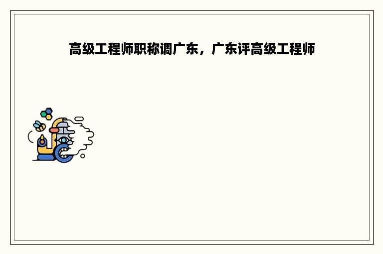高级工程师职称调广东，广东评高级工程师