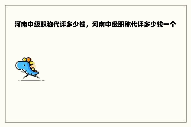 河南中级职称代评多少钱，河南中级职称代评多少钱一个