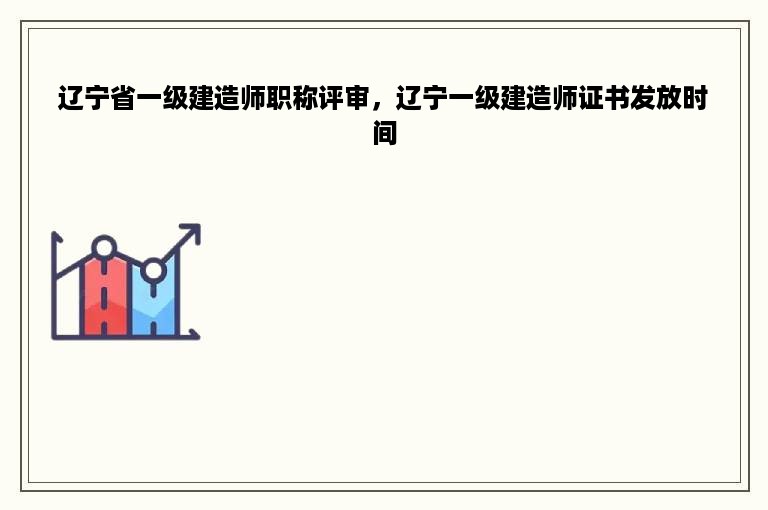辽宁省一级建造师职称评审，辽宁一级建造师证书发放时间