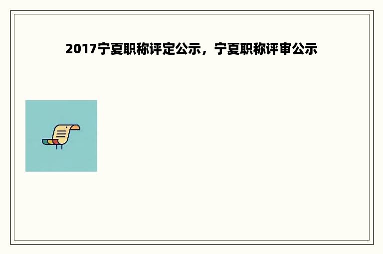 2017宁夏职称评定公示，宁夏职称评审公示