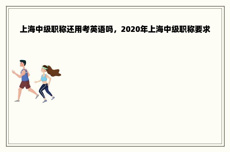 上海中级职称还用考英语吗，2020年上海中级职称要求