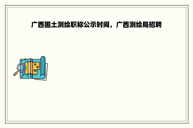广西国土测绘职称公示时间，广西测绘局招聘
