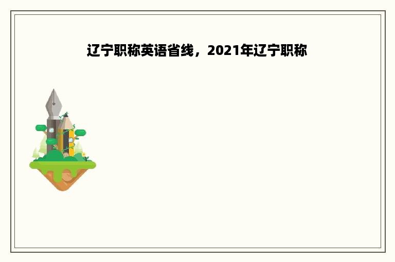 辽宁职称英语省线，2021年辽宁职称