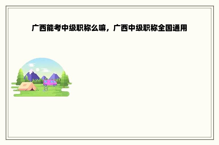 广西能考中级职称么嘛，广西中级职称全国通用