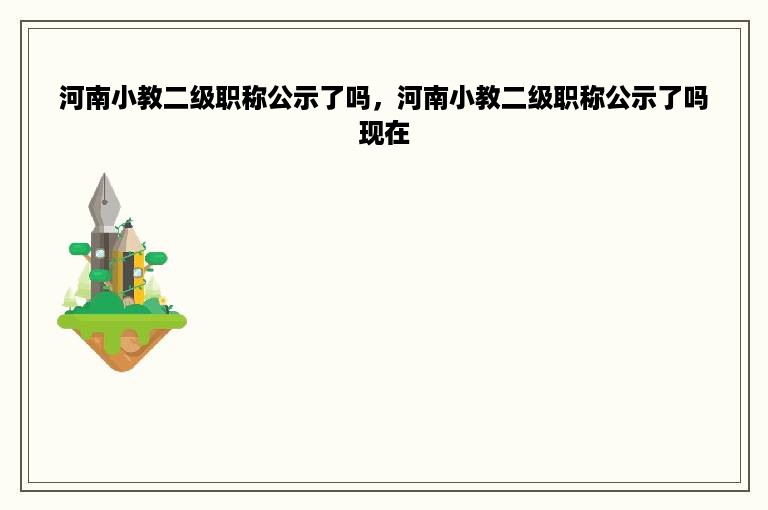 河南小教二级职称公示了吗，河南小教二级职称公示了吗现在