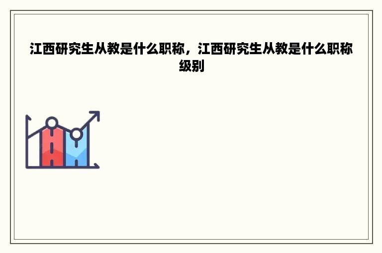 江西研究生从教是什么职称，江西研究生从教是什么职称级别