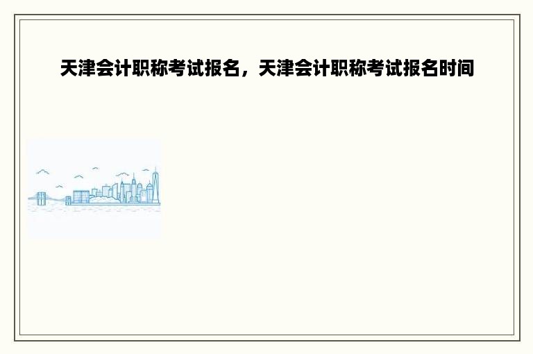 天津会计职称考试报名，天津会计职称考试报名时间