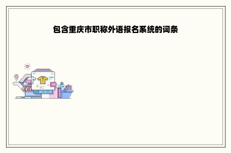 包含重庆市职称外语报名系统的词条