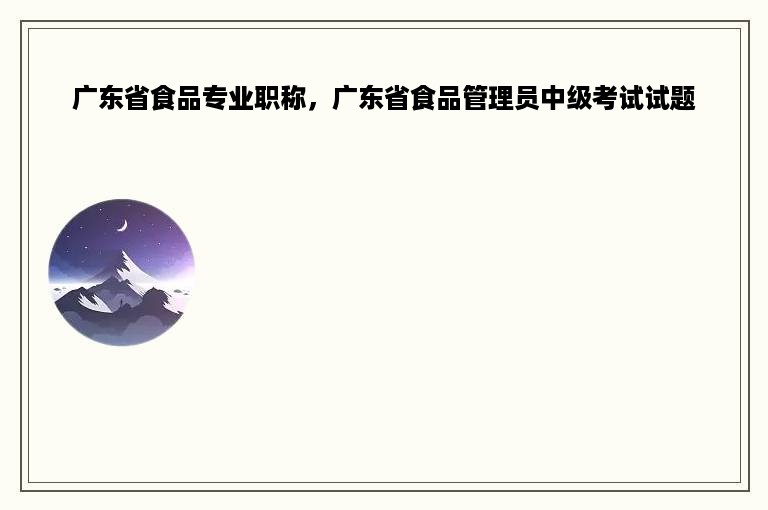 广东省食品专业职称，广东省食品管理员中级考试试题
