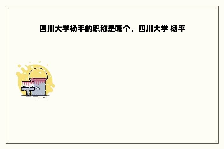 四川大学杨平的职称是哪个，四川大学 杨平