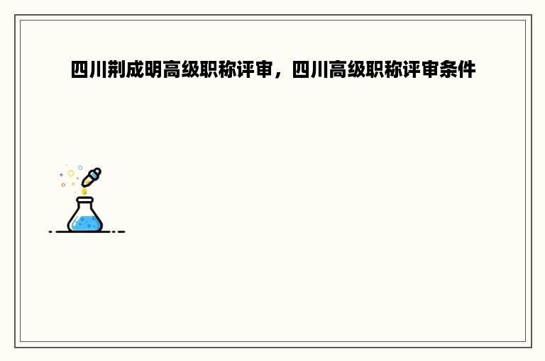 四川荆成明高级职称评审，四川高级职称评审条件